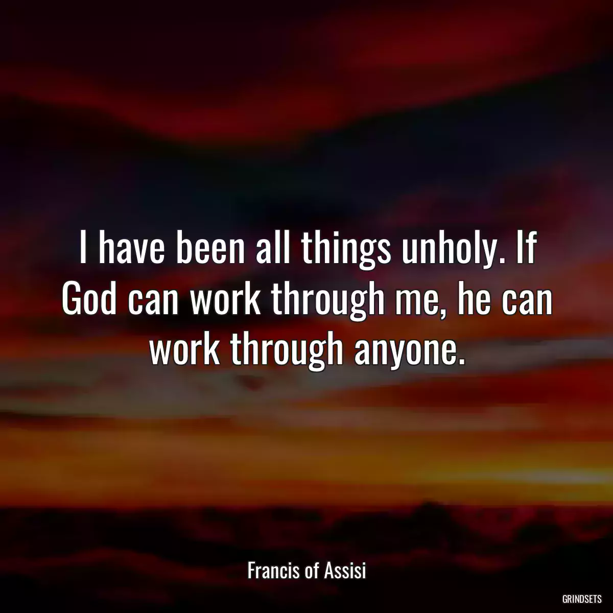 I have been all things unholy. If God can work through me, he can work through anyone.