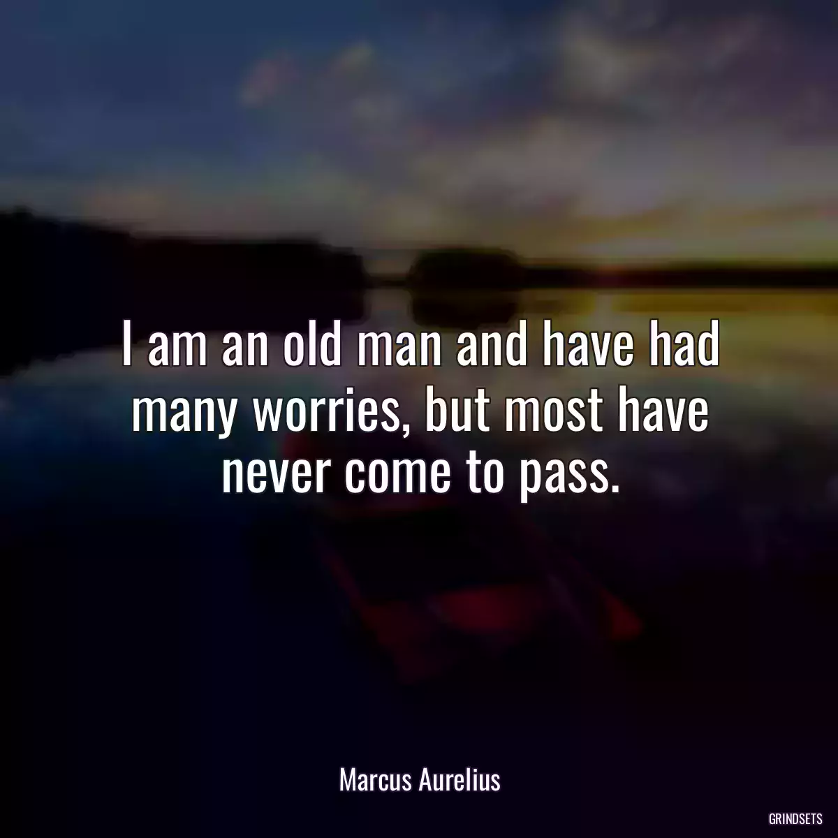 I am an old man and have had many worries, but most have never come to pass.