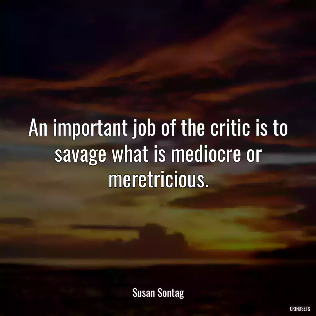 An important job of the critic is to savage what is mediocre or meretricious.