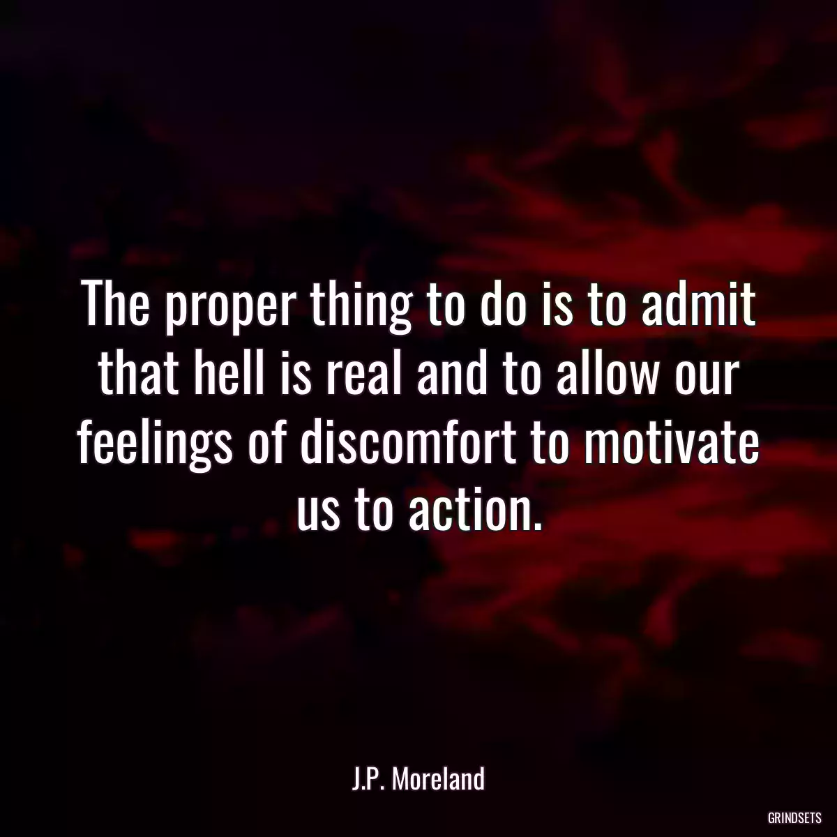 The proper thing to do is to admit that hell is real and to allow our feelings of discomfort to motivate us to action.