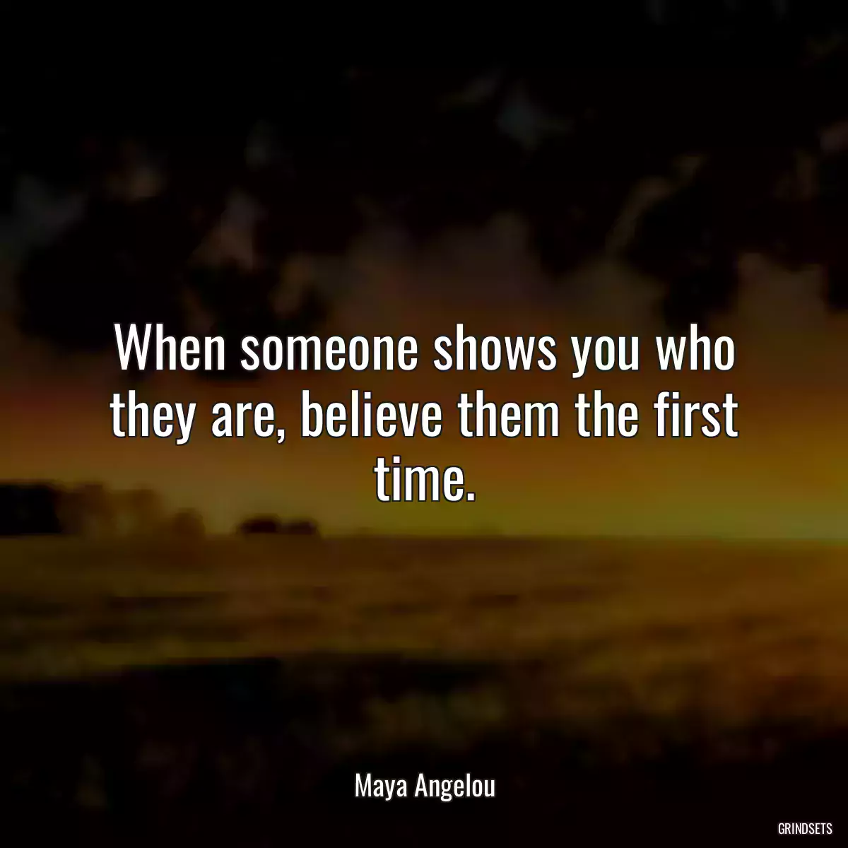 When someone shows you who they are, believe them the first time.