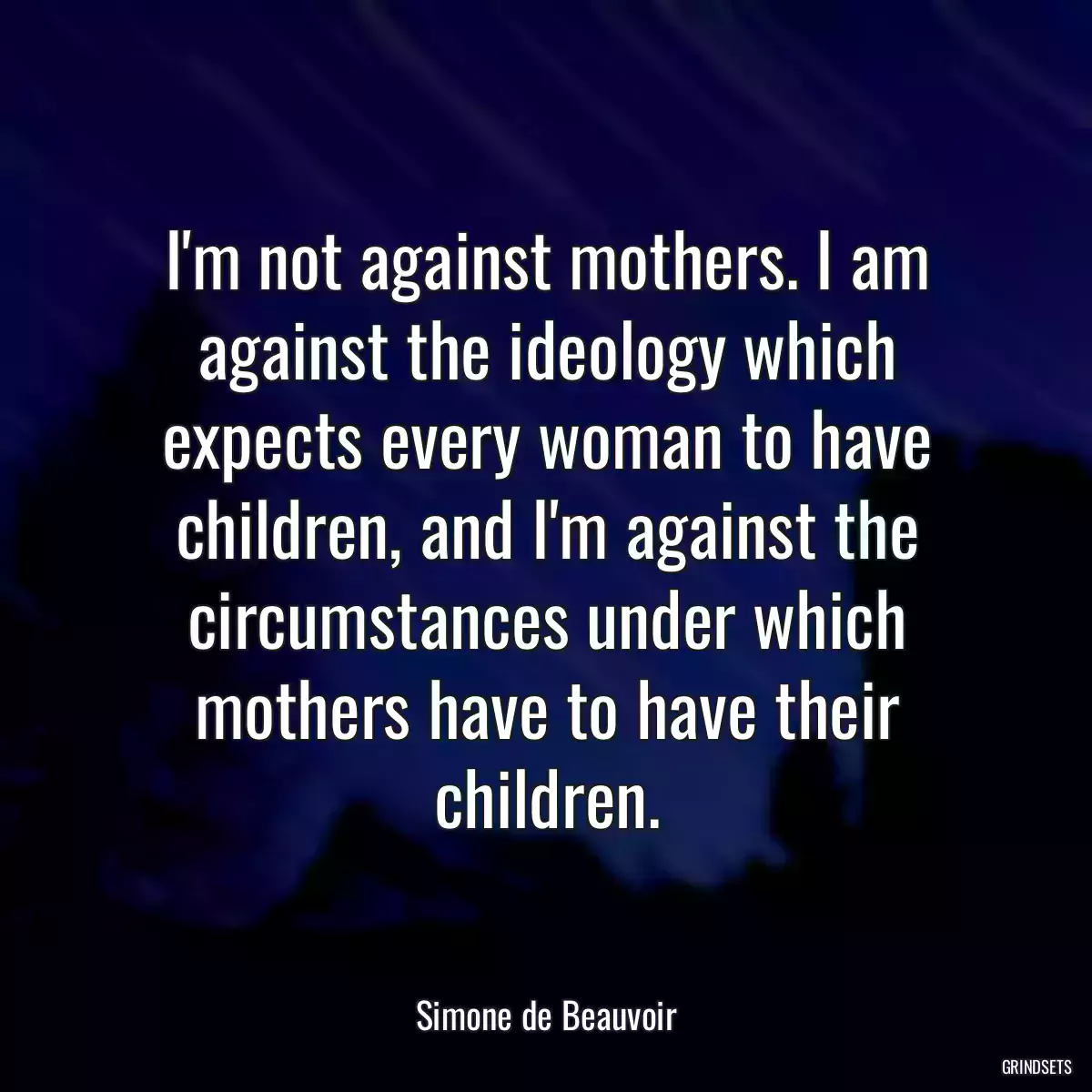 I\'m not against mothers. I am against the ideology which expects every woman to have children, and I\'m against the circumstances under which mothers have to have their children.