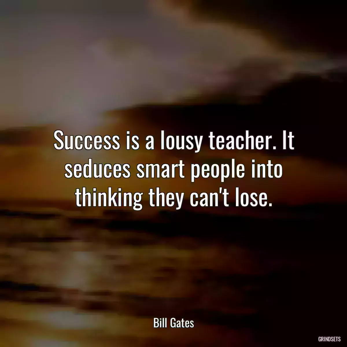 Success is a lousy teacher. It seduces smart people into thinking they can\'t lose.