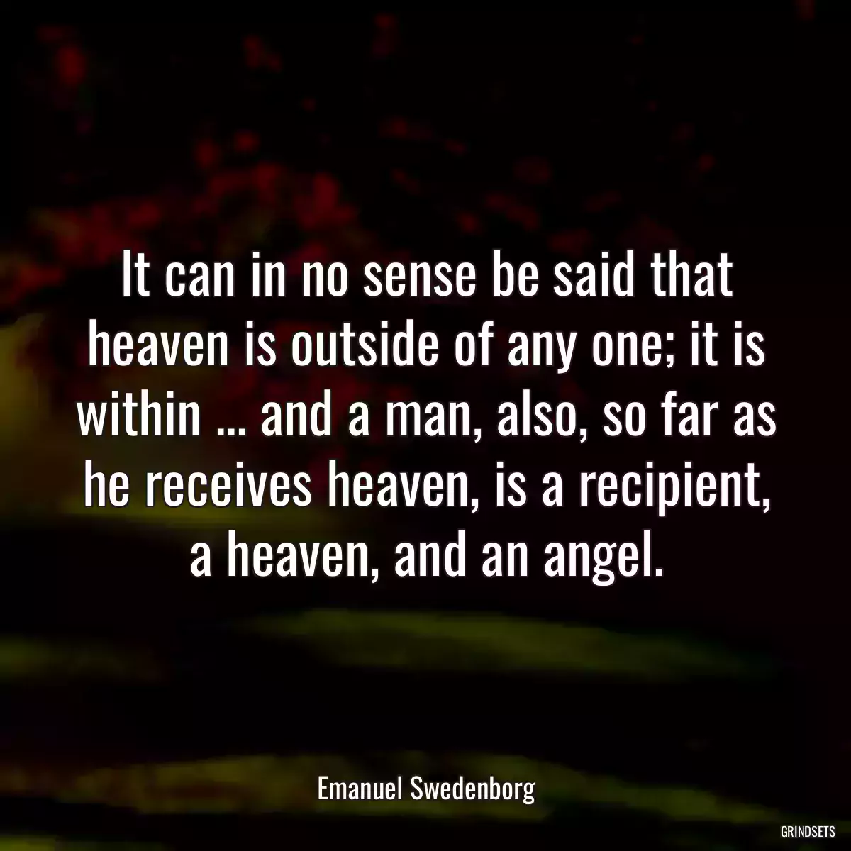 It can in no sense be said that heaven is outside of any one; it is within ... and a man, also, so far as he receives heaven, is a recipient, a heaven, and an angel.