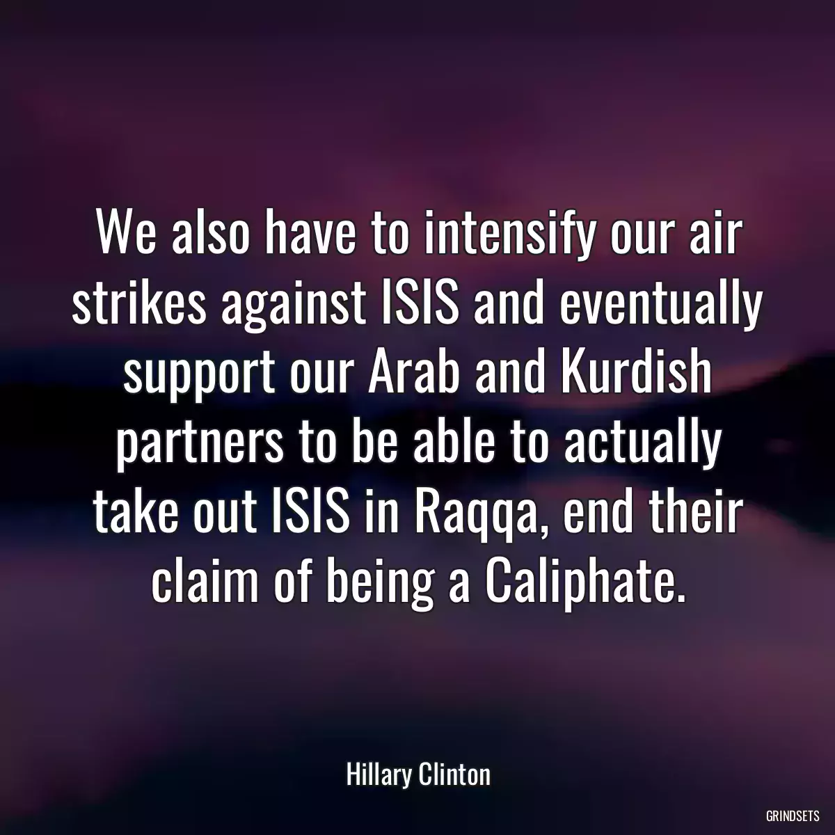 We also have to intensify our air strikes against ISIS and eventually support our Arab and Kurdish partners to be able to actually take out ISIS in Raqqa, end their claim of being a Caliphate.