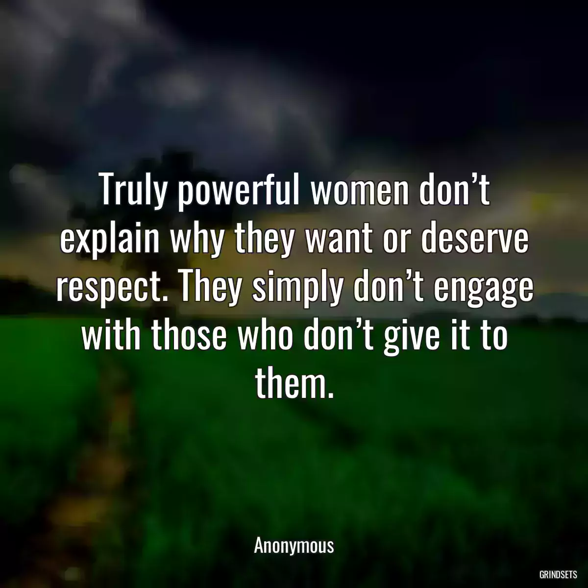 Truly powerful women don’t explain why they want or deserve respect. They simply don’t engage with those who don’t give it to them.