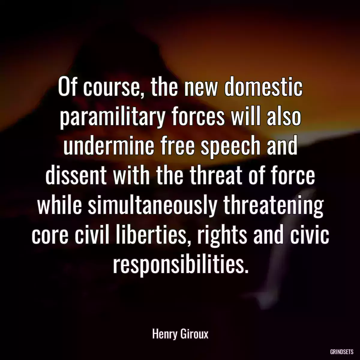 Of course, the new domestic paramilitary forces will also undermine free speech and dissent with the threat of force while simultaneously threatening core civil liberties, rights and civic responsibilities.