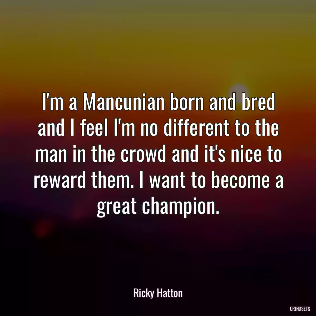 I\'m a Mancunian born and bred and I feel I\'m no different to the man in the crowd and it\'s nice to reward them. I want to become a great champion.