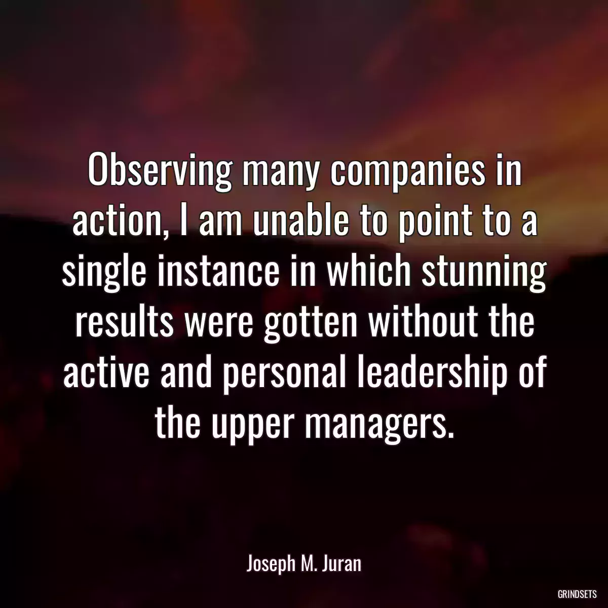 Observing many companies in action, I am unable to point to a single instance in which stunning results were gotten without the active and personal leadership of the upper managers.