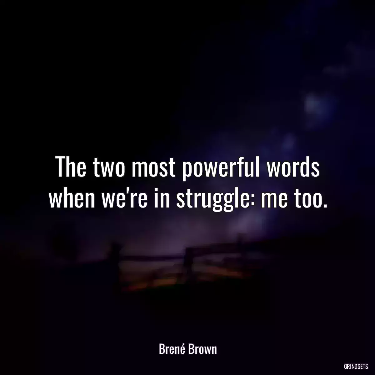 The two most powerful words when we\'re in struggle: me too.