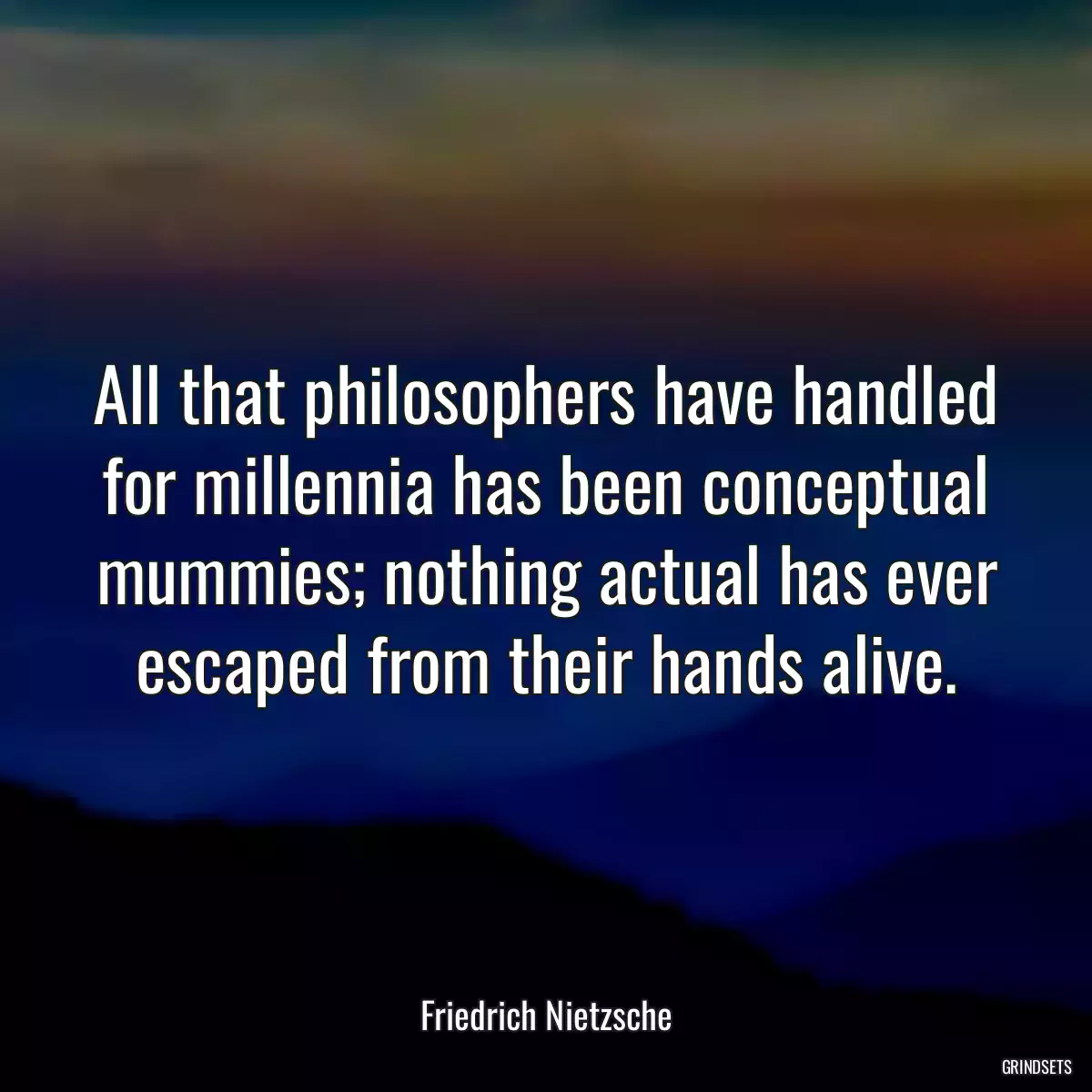 All that philosophers have handled for millennia has been conceptual mummies; nothing actual has ever escaped from their hands alive.