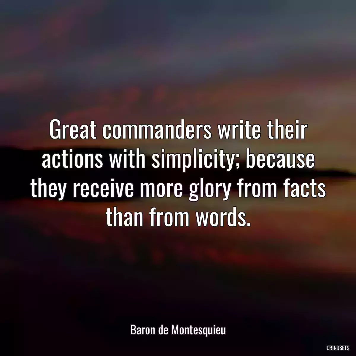 Great commanders write their actions with simplicity; because they receive more glory from facts than from words.