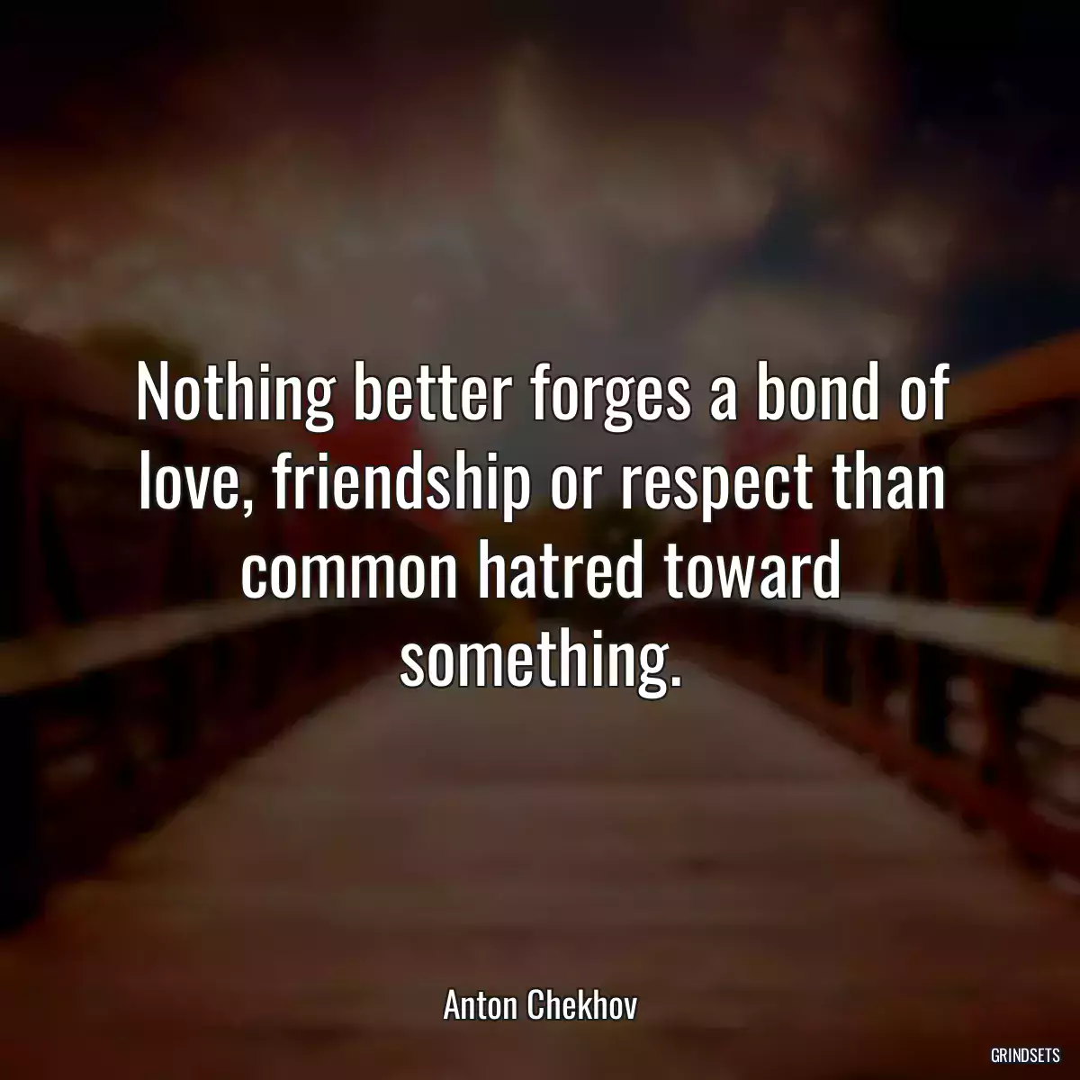 Nothing better forges a bond of love, friendship or respect than common hatred toward something.