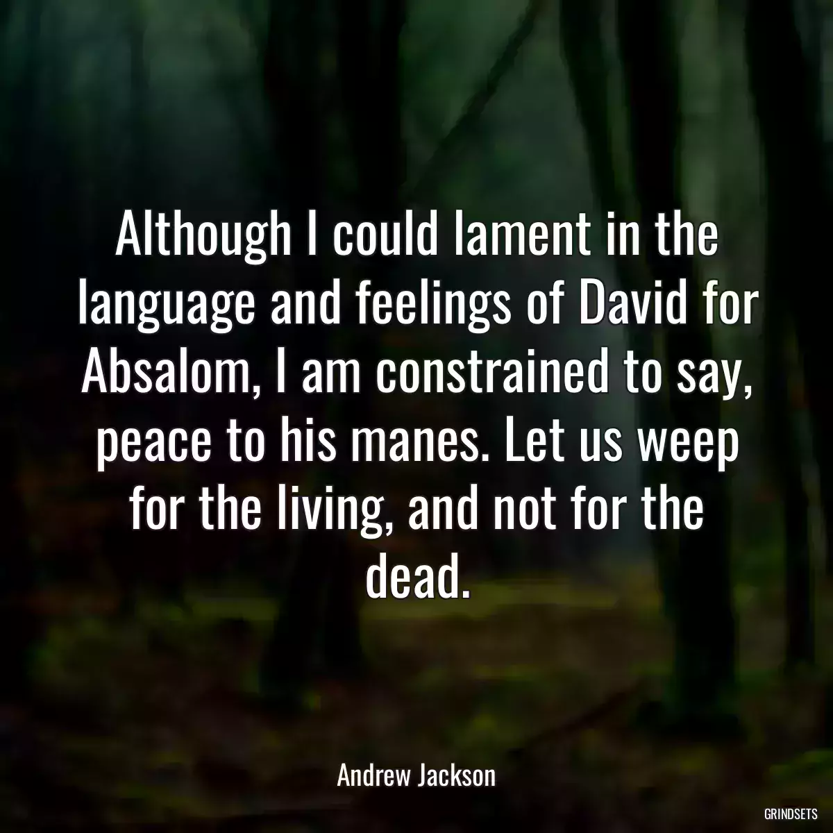 Although I could lament in the language and feelings of David for Absalom, I am constrained to say, peace to his manes. Let us weep for the living, and not for the dead.