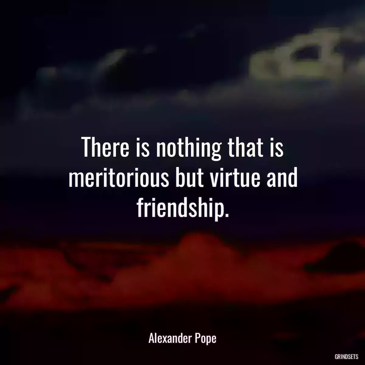 There is nothing that is meritorious but virtue and friendship.