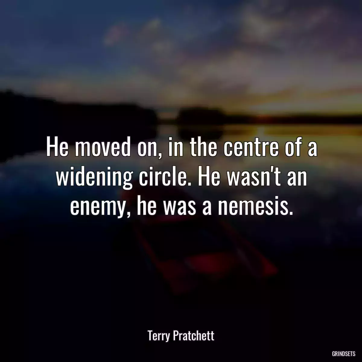 He moved on, in the centre of a widening circle. He wasn\'t an enemy, he was a nemesis.