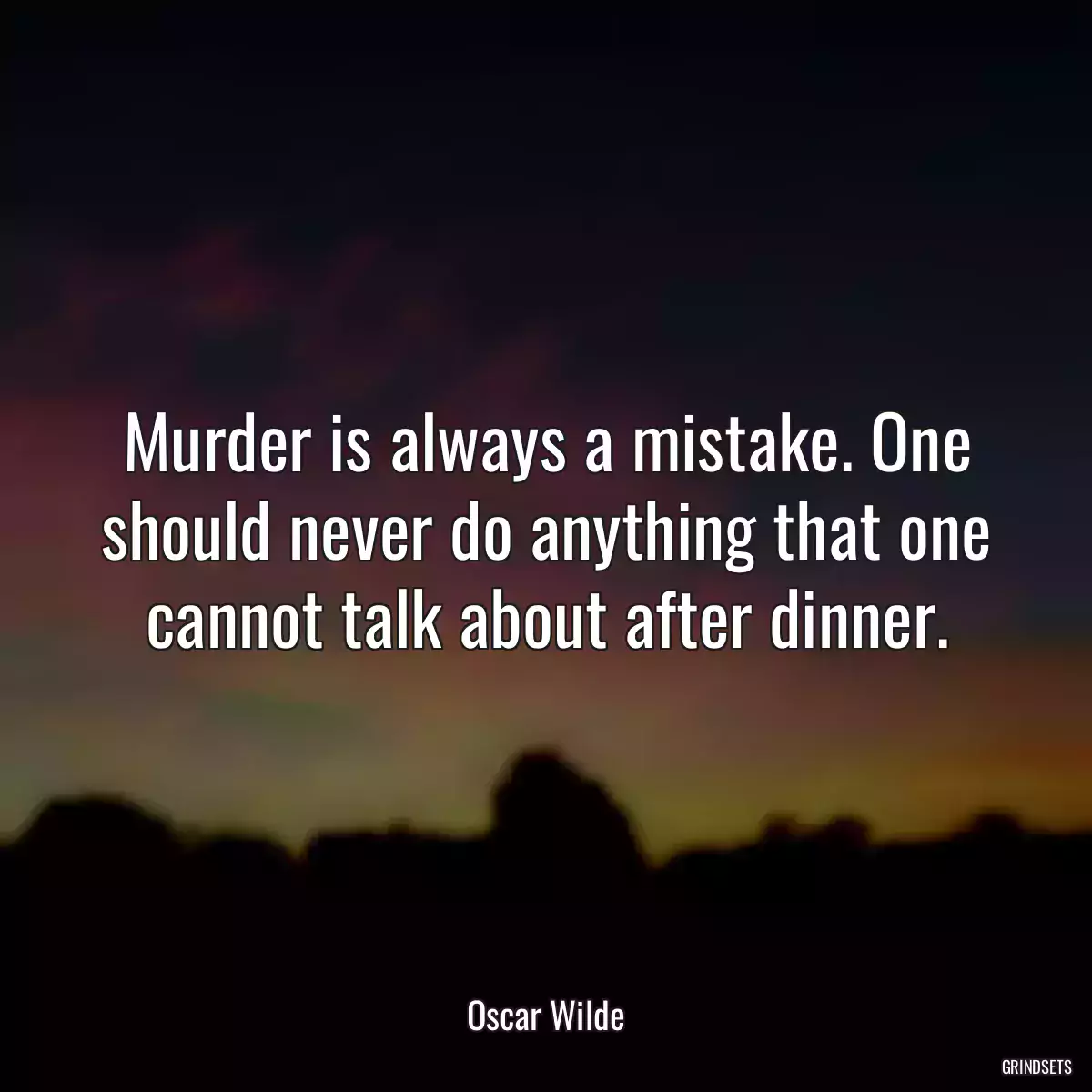 Murder is always a mistake. One should never do anything that one cannot talk about after dinner.