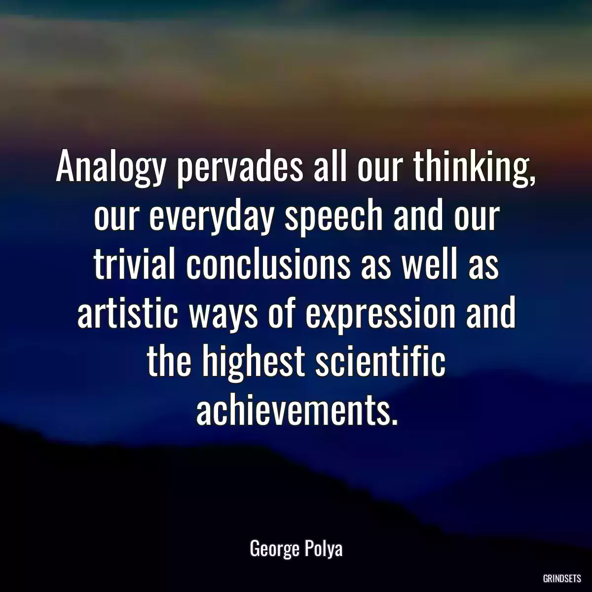 Analogy pervades all our thinking, our everyday speech and our trivial conclusions as well as artistic ways of expression and the highest scientific achievements.