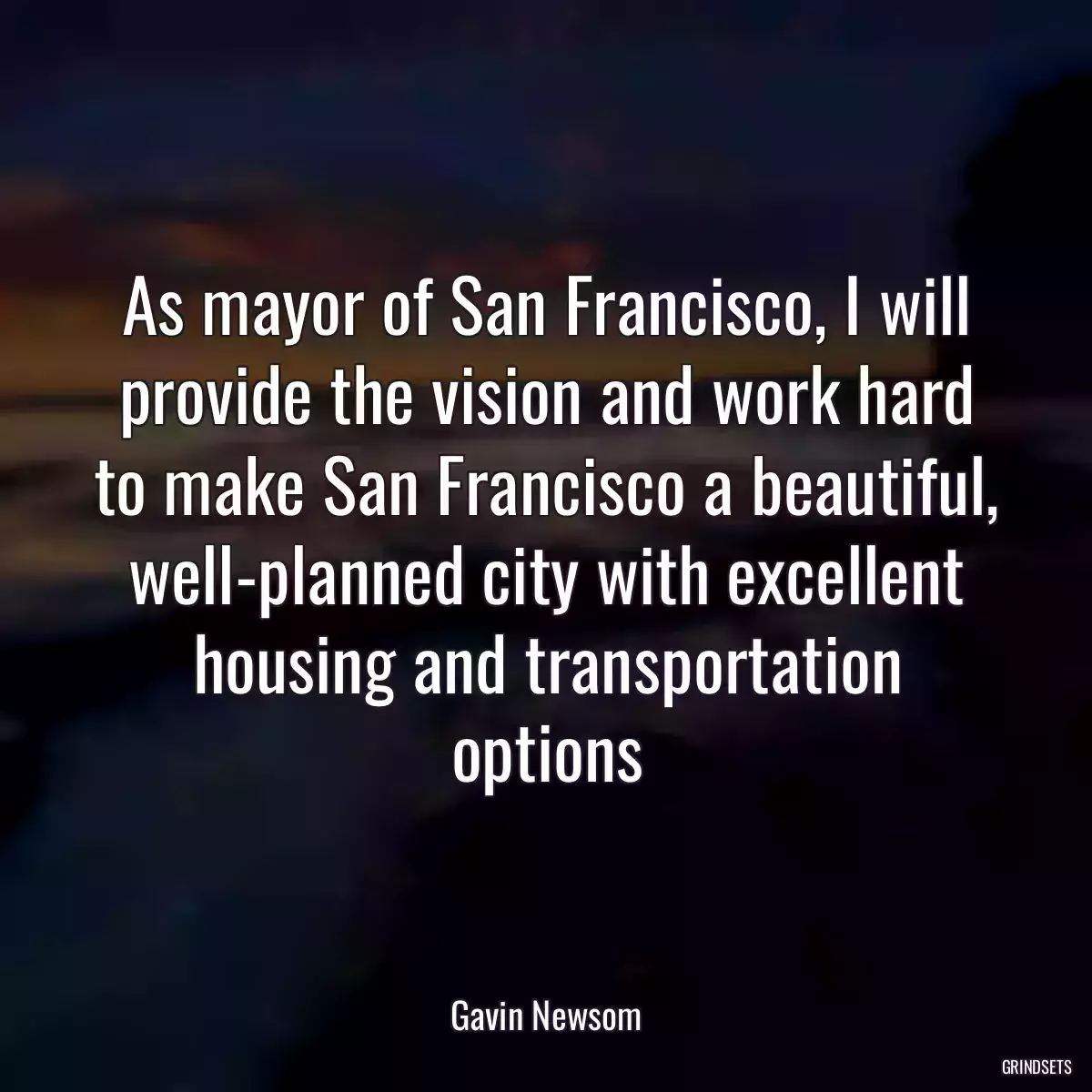 As mayor of San Francisco, I will provide the vision and work hard to make San Francisco a beautiful, well-planned city with excellent housing and transportation options