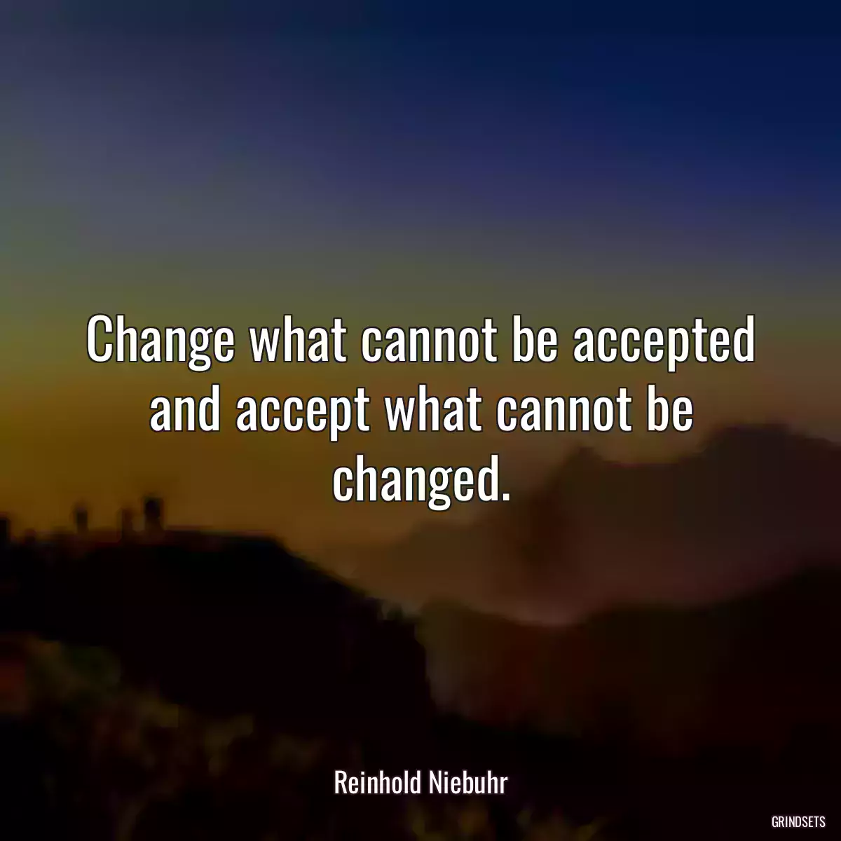 Change what cannot be accepted and accept what cannot be changed.