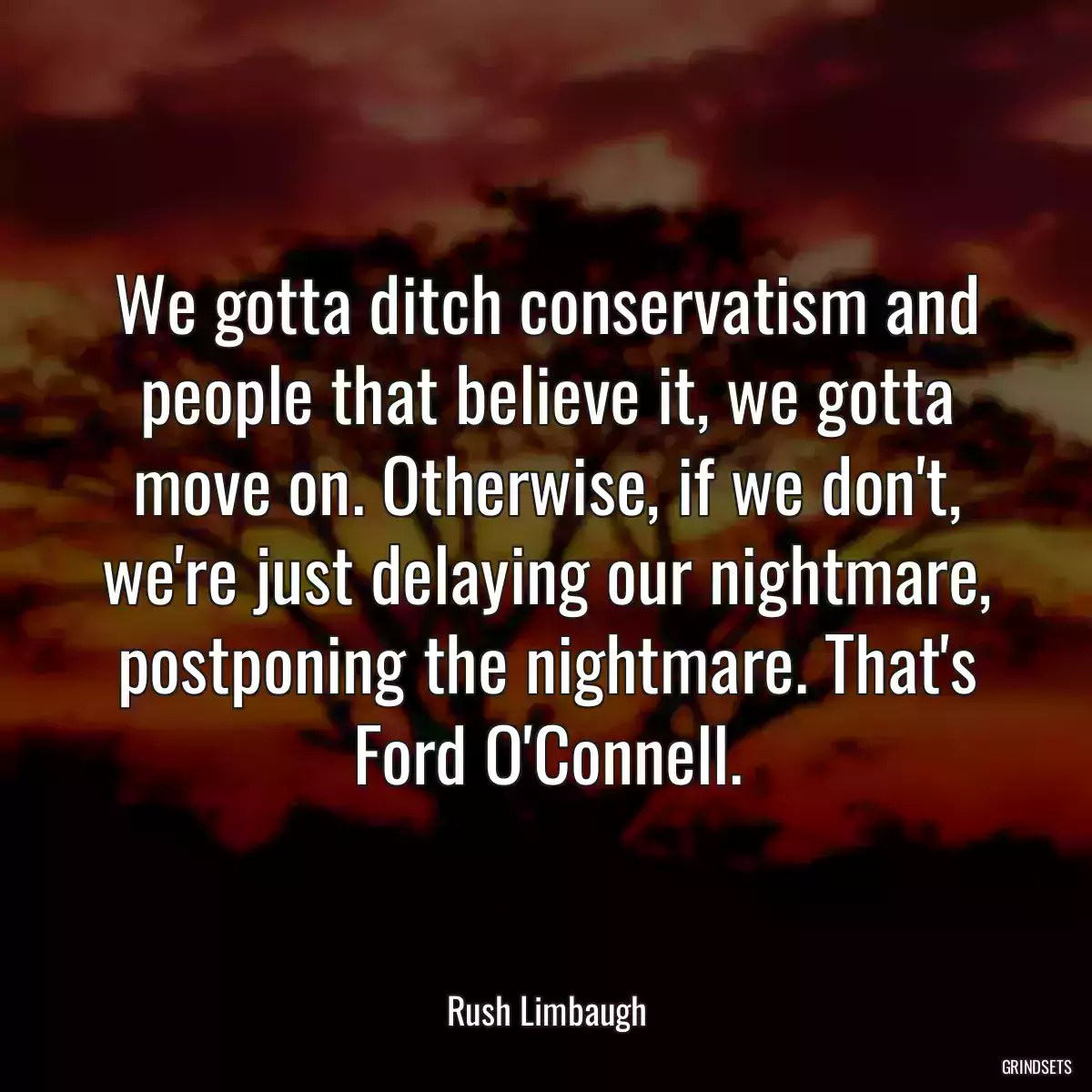 We gotta ditch conservatism and people that believe it, we gotta move on. Otherwise, if we don\'t, we\'re just delaying our nightmare, postponing the nightmare. That\'s Ford O\'Connell.