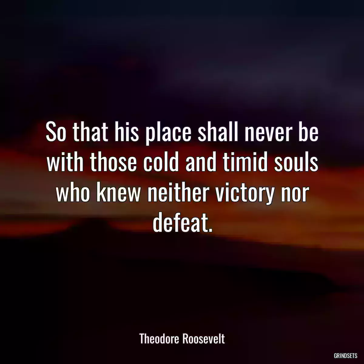 So that his place shall never be with those cold and timid souls who knew neither victory nor defeat.