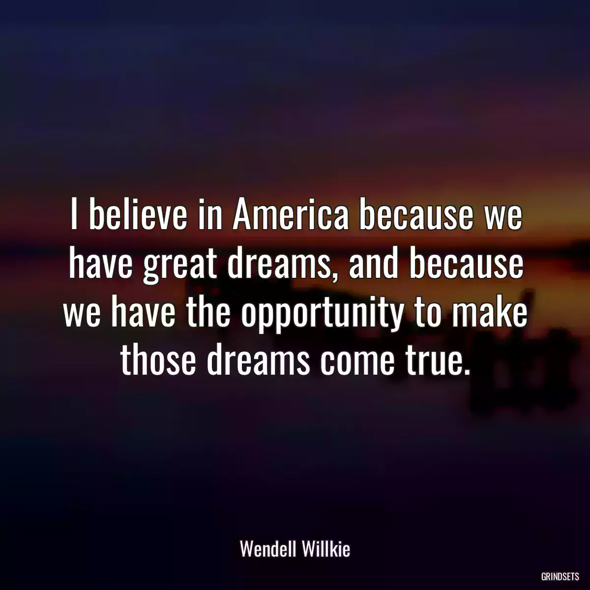 I believe in America because we have great dreams, and because we have the opportunity to make those dreams come true.