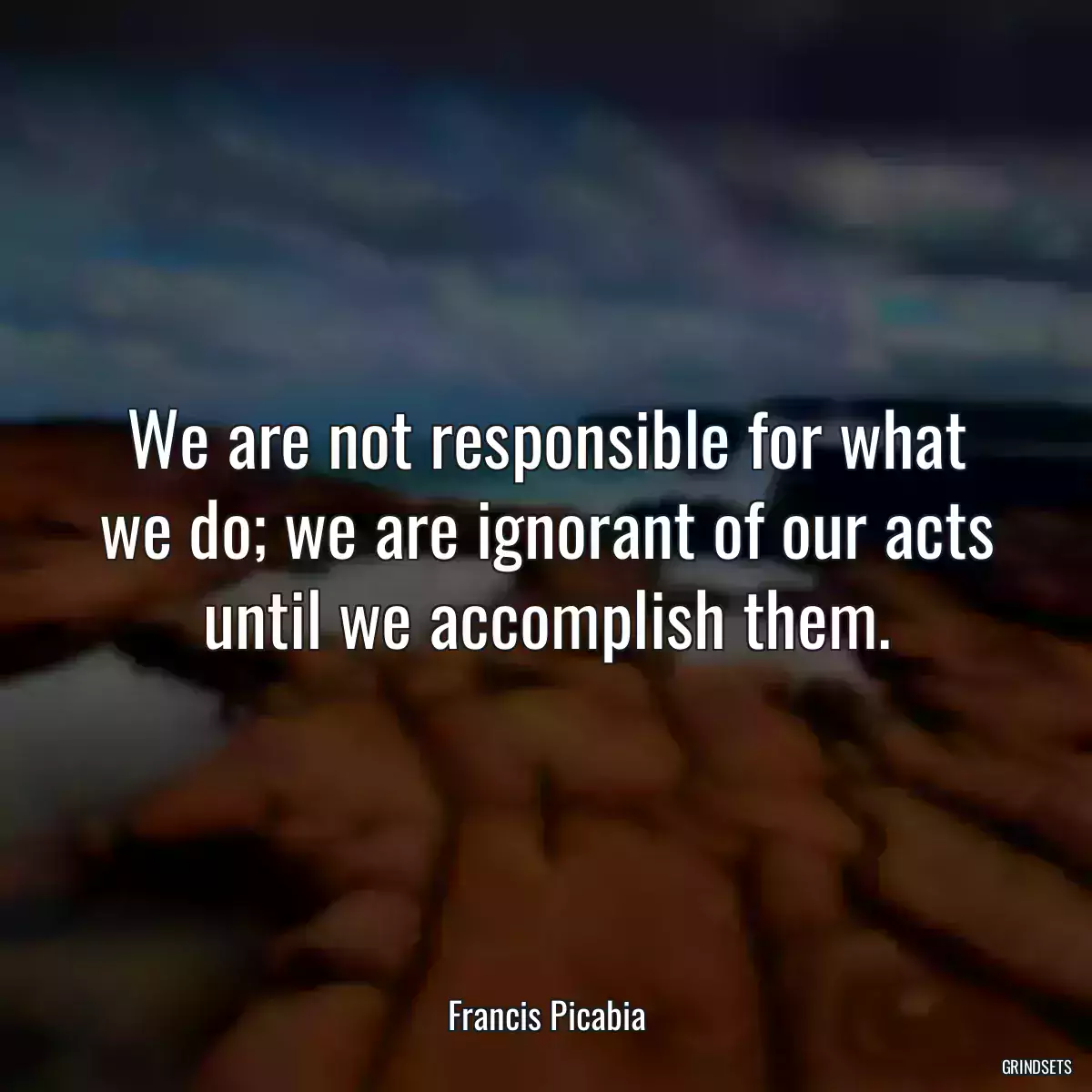 We are not responsible for what we do; we are ignorant of our acts until we accomplish them.