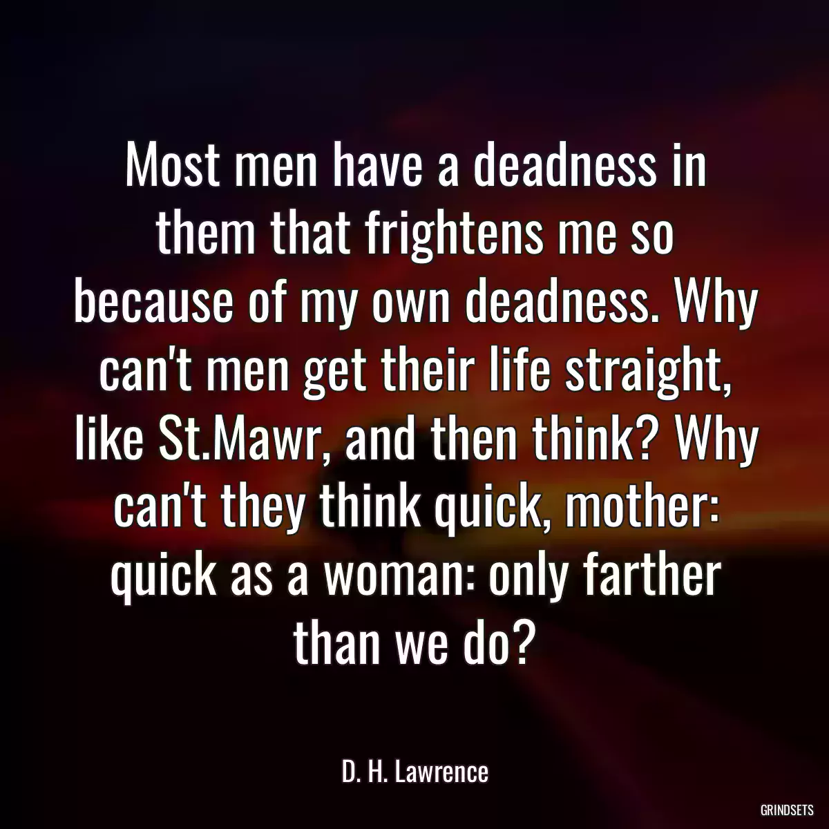 Most men have a deadness in them that frightens me so because of my own deadness. Why can\'t men get their life straight, like St.Mawr, and then think? Why can\'t they think quick, mother: quick as a woman: only farther than we do?