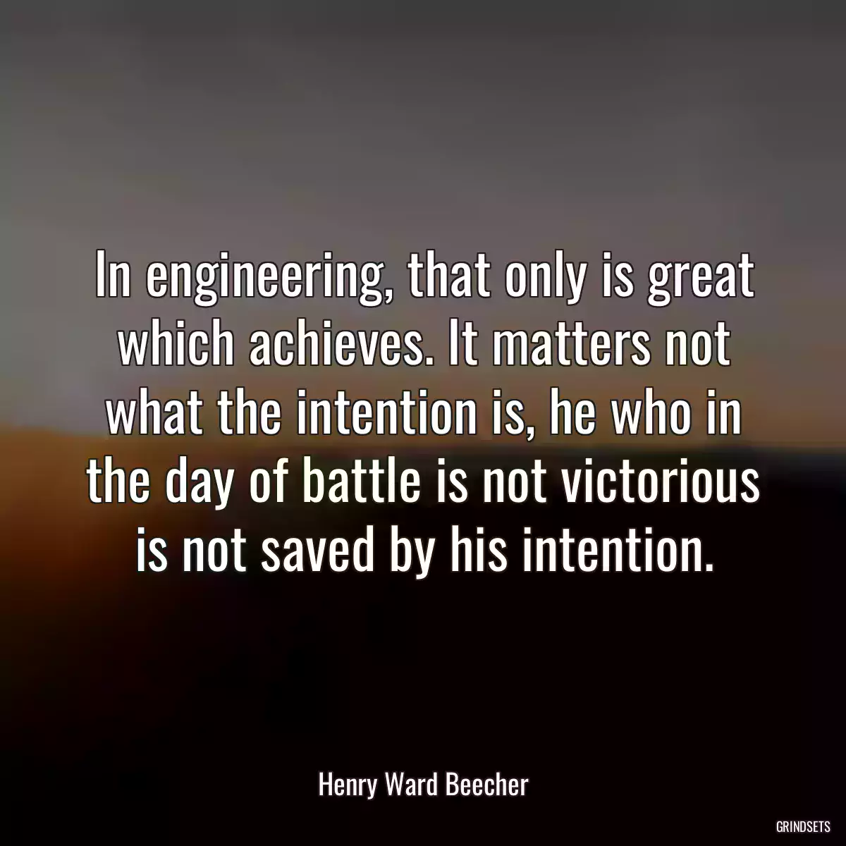 In engineering, that only is great which achieves. It matters not what the intention is, he who in the day of battle is not victorious is not saved by his intention.