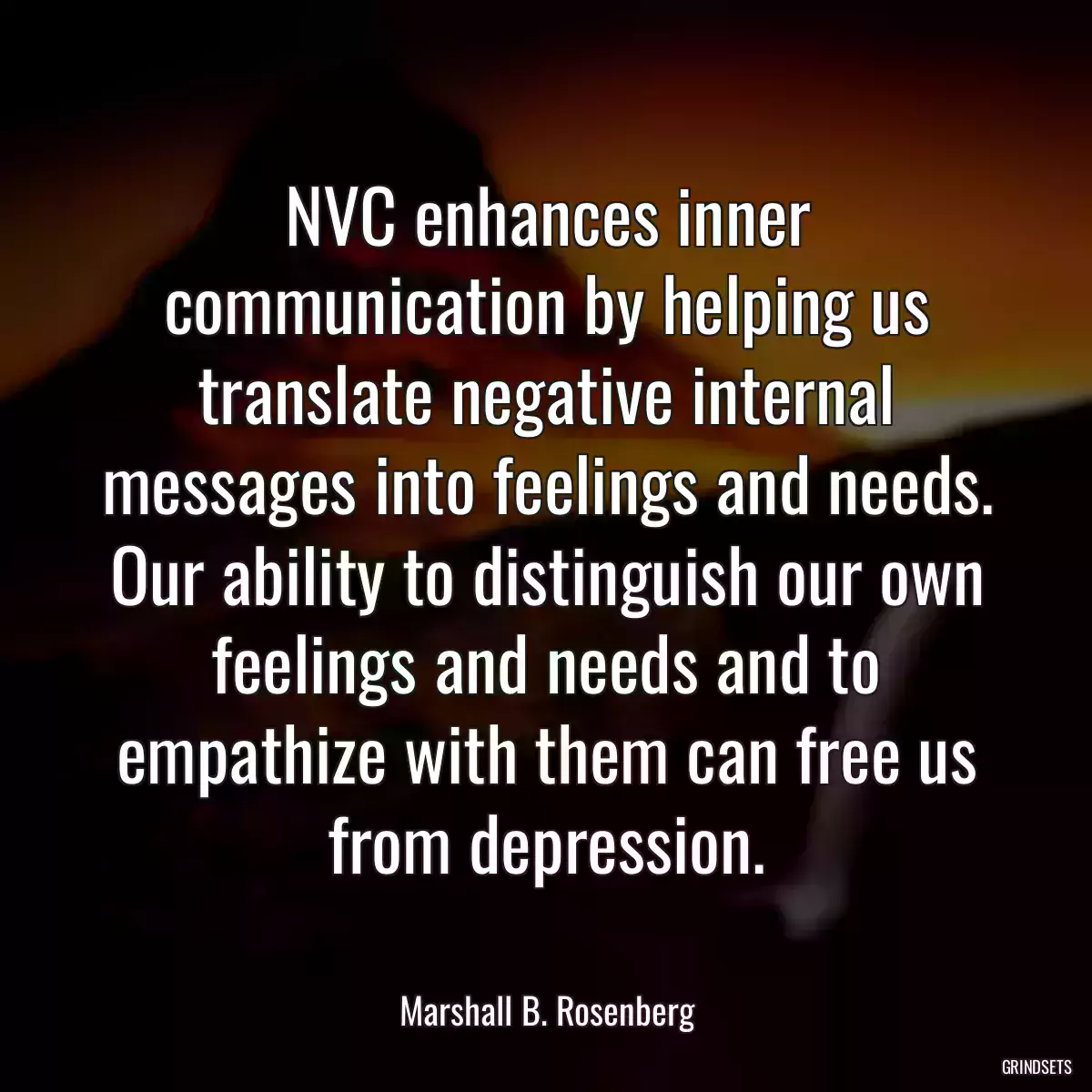 NVC enhances inner communication by helping us translate negative internal messages into feelings and needs. Our ability to distinguish our own feelings and needs and to empathize with them can free us from depression.