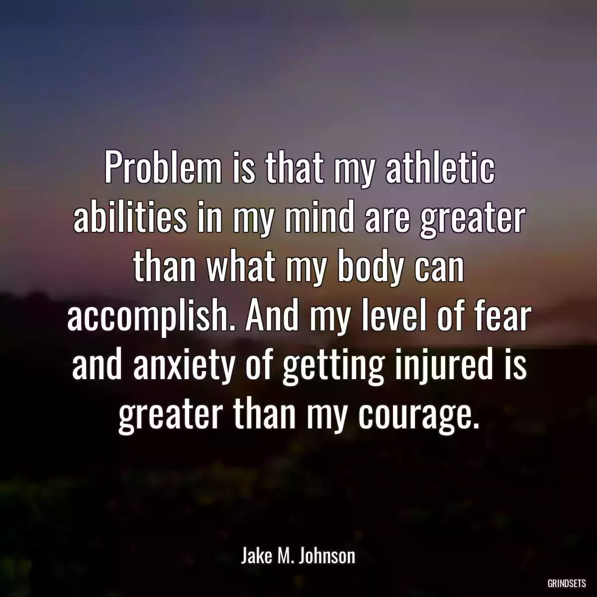 Problem is that my athletic abilities in my mind are greater than what my body can accomplish. And my level of fear and anxiety of getting injured is greater than my courage.