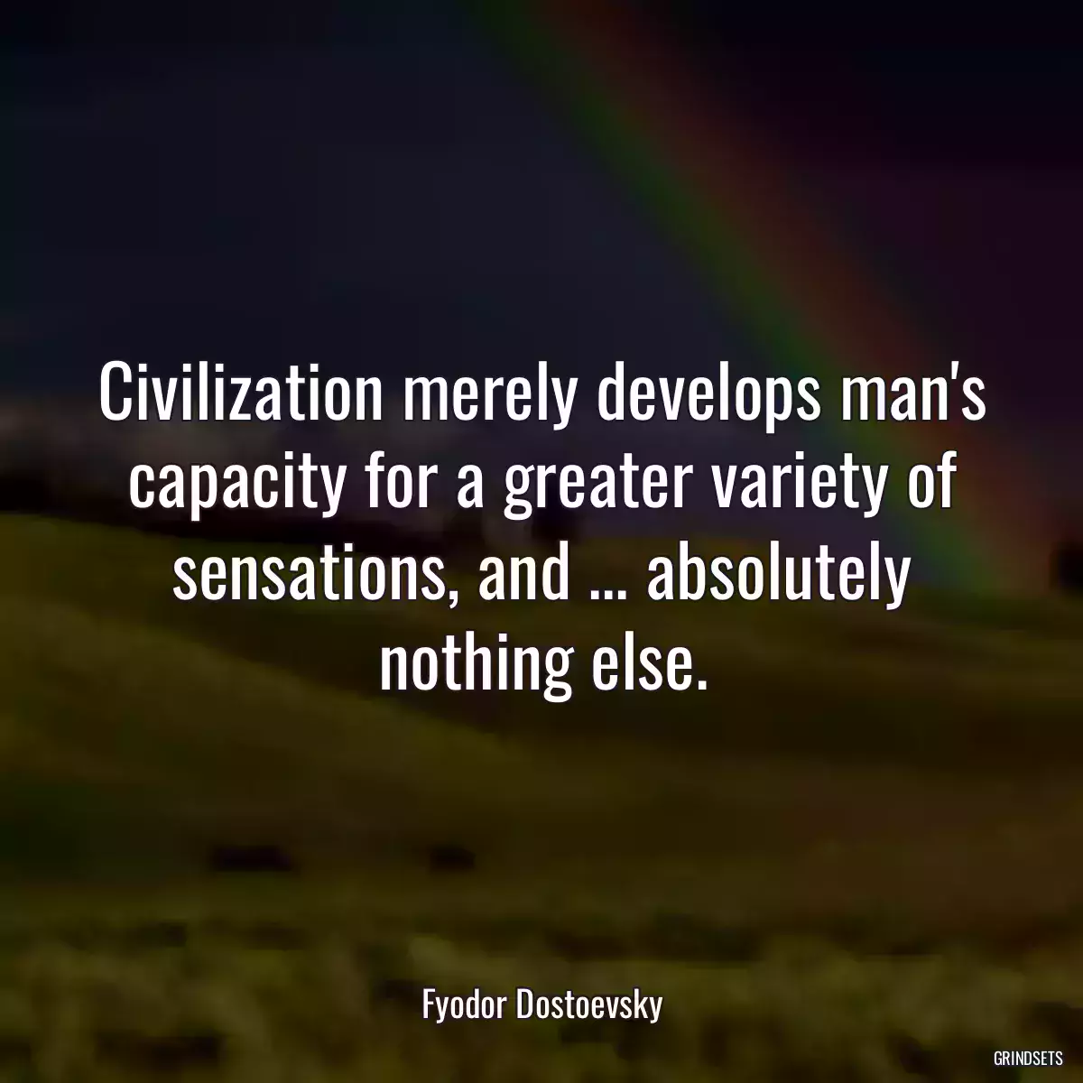 Civilization merely develops man\'s capacity for a greater variety of sensations, and ... absolutely nothing else.