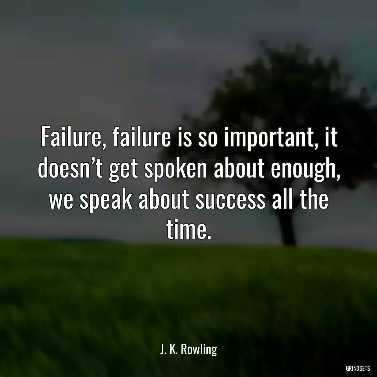 Failure, failure is so important, it doesn’t get spoken about enough, we speak about success all the time.