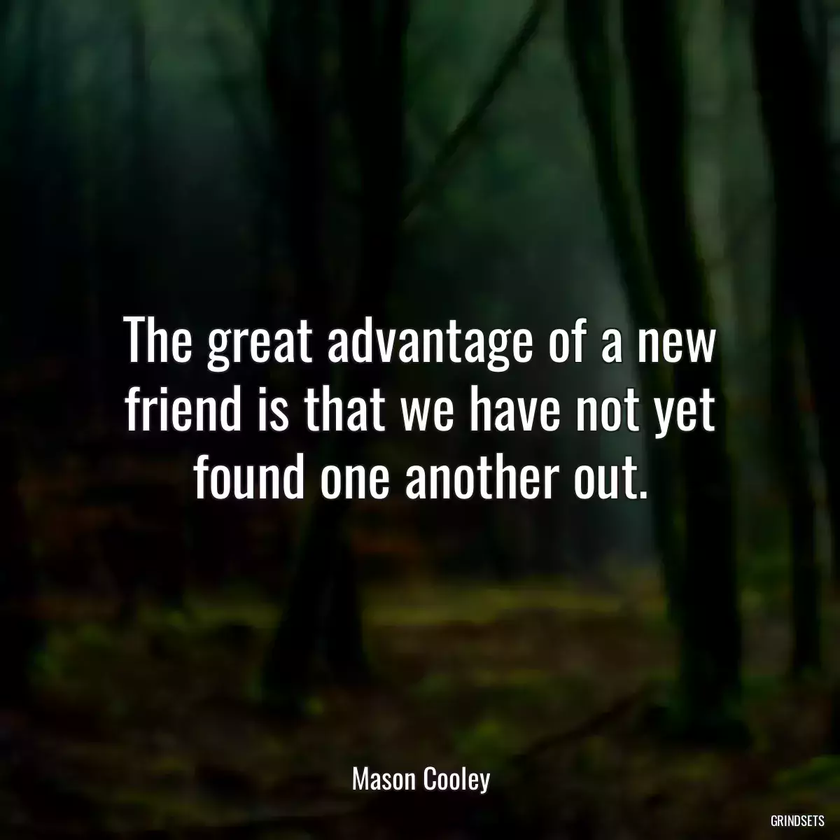 The great advantage of a new friend is that we have not yet found one another out.