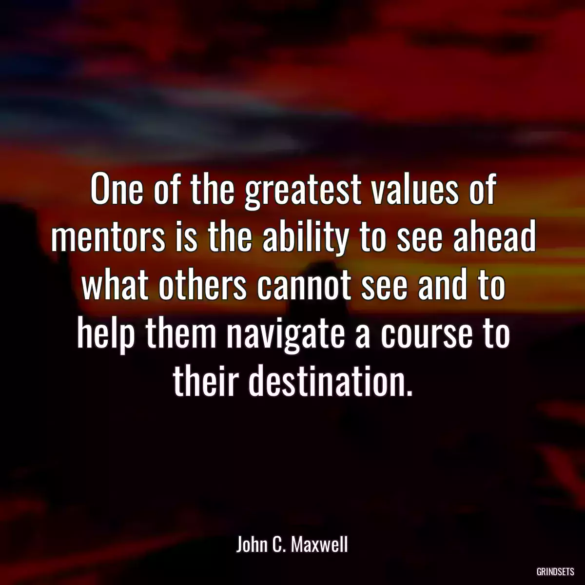 One of the greatest values of mentors is the ability to see ahead what others cannot see and to help them navigate a course to their destination.