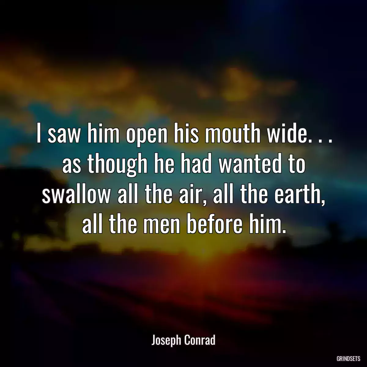 I saw him open his mouth wide. . . as though he had wanted to swallow all the air, all the earth, all the men before him.