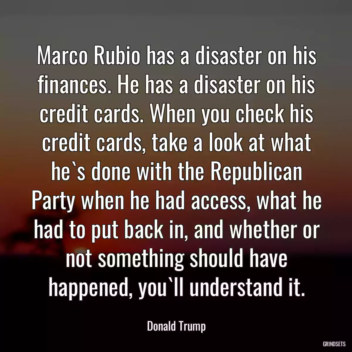 Marco Rubio has a disaster on his finances. He has a disaster on his credit cards. When you check his credit cards, take a look at what he`s done with the Republican Party when he had access, what he had to put back in, and whether or not something should have happened, you`ll understand it.