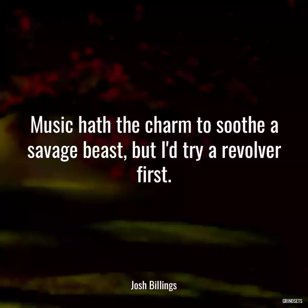 Music hath the charm to soothe a savage beast, but I\'d try a revolver first.