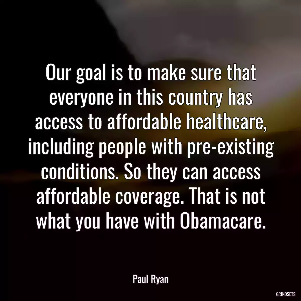 Our goal is to make sure that everyone in this country has access to affordable healthcare, including people with pre-existing conditions. So they can access affordable coverage. That is not what you have with Obamacare.