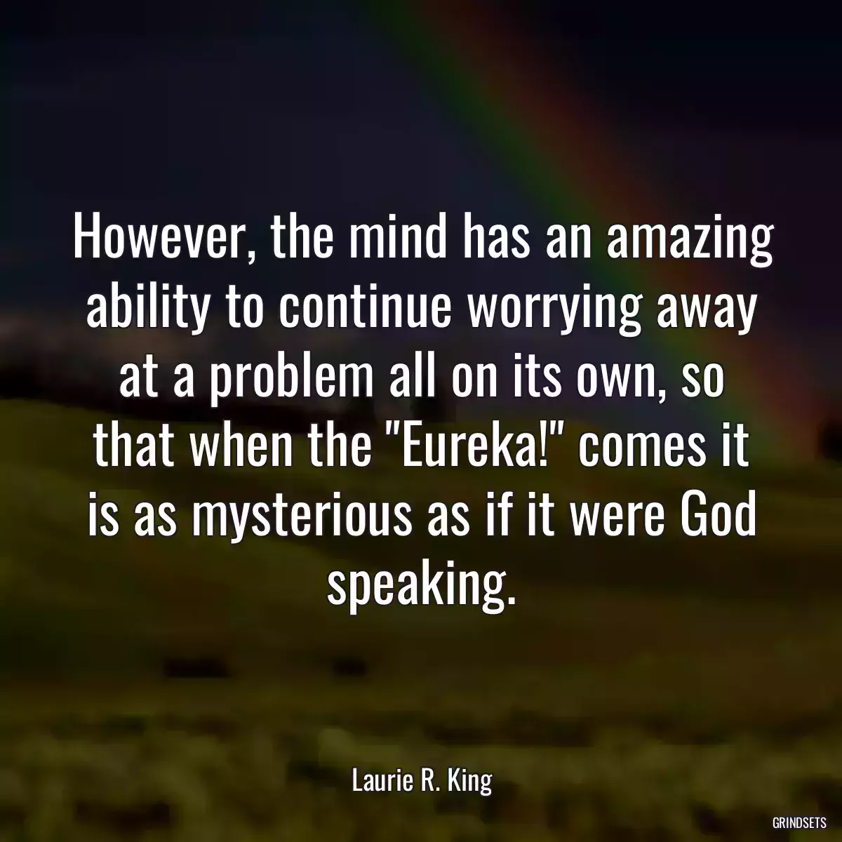 However, the mind has an amazing ability to continue worrying away at a problem all on its own, so that when the \