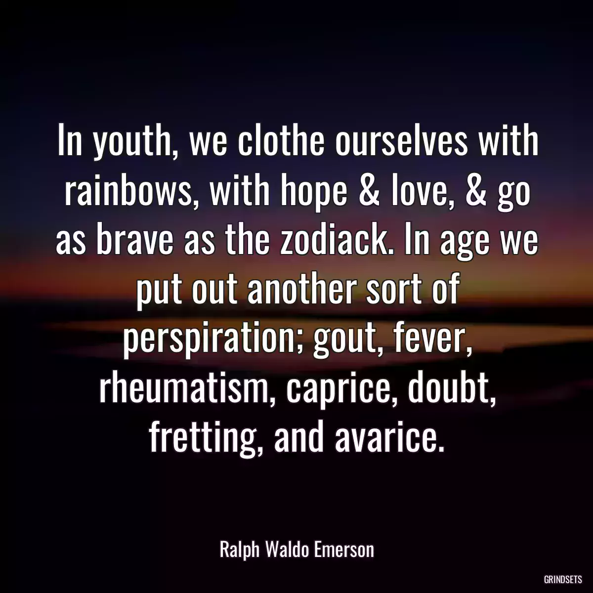 In youth, we clothe ourselves with rainbows, with hope & love, & go as brave as the zodiack. In age we put out another sort of perspiration; gout, fever, rheumatism, caprice, doubt, fretting, and avarice.