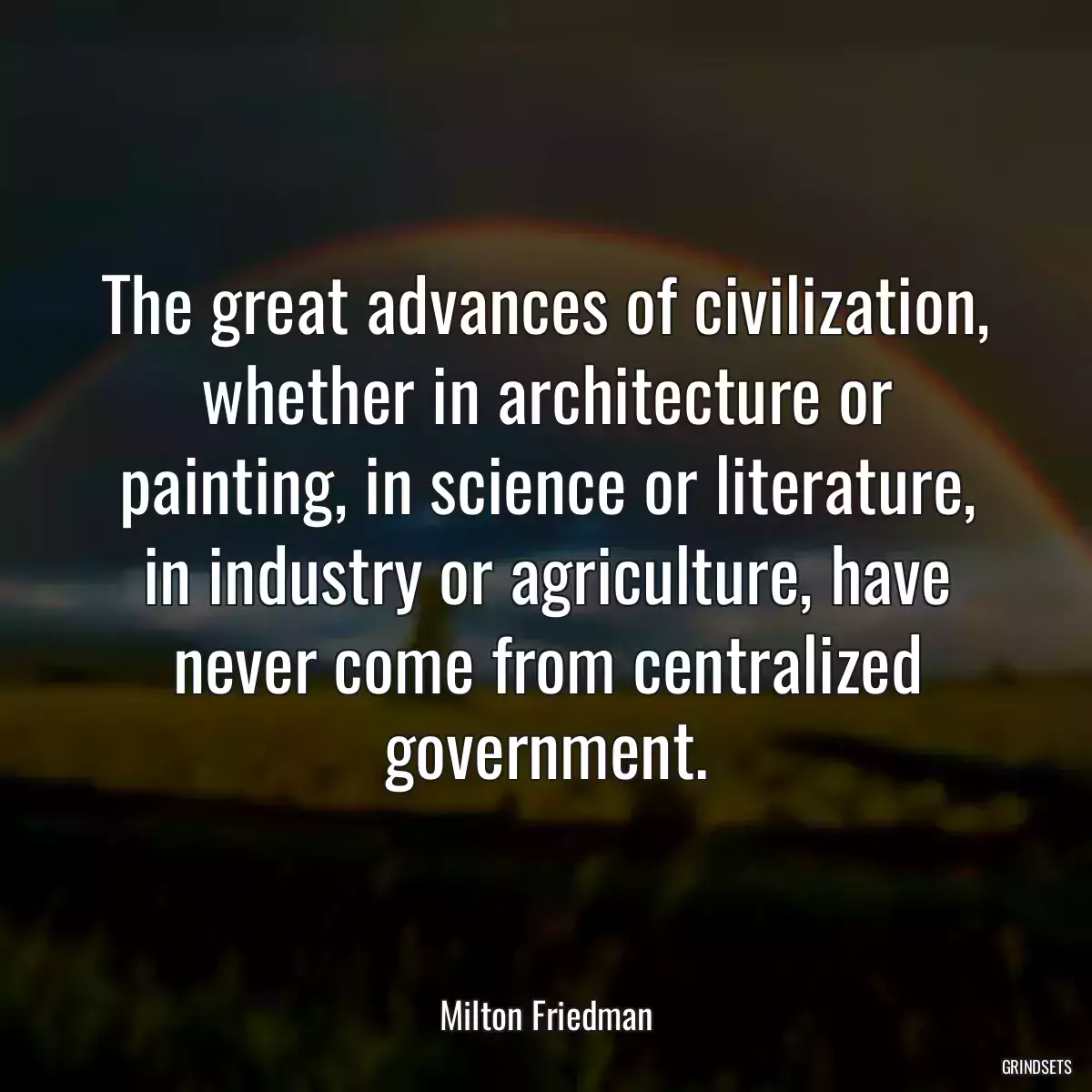 The great advances of civilization, whether in architecture or painting, in science or literature, in industry or agriculture, have never come from centralized government.