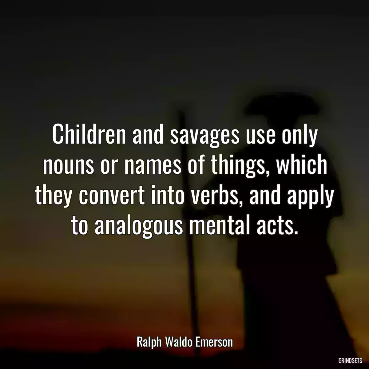 Children and savages use only nouns or names of things, which they convert into verbs, and apply to analogous mental acts.