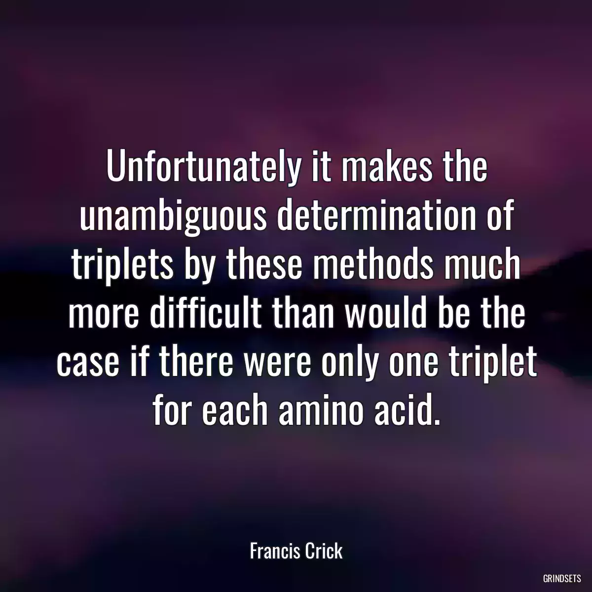 Unfortunately it makes the unambiguous determination of triplets by these methods much more difficult than would be the case if there were only one triplet for each amino acid.