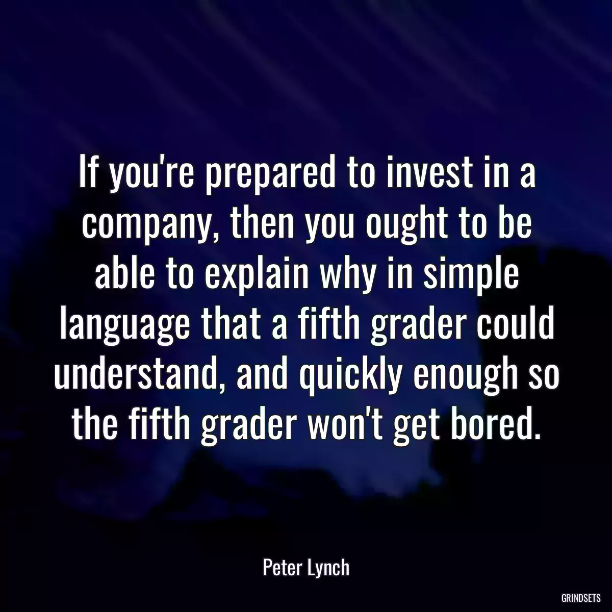 If you\'re prepared to invest in a company, then you ought to be able to explain why in simple language that a fifth grader could understand, and quickly enough so the fifth grader won\'t get bored.