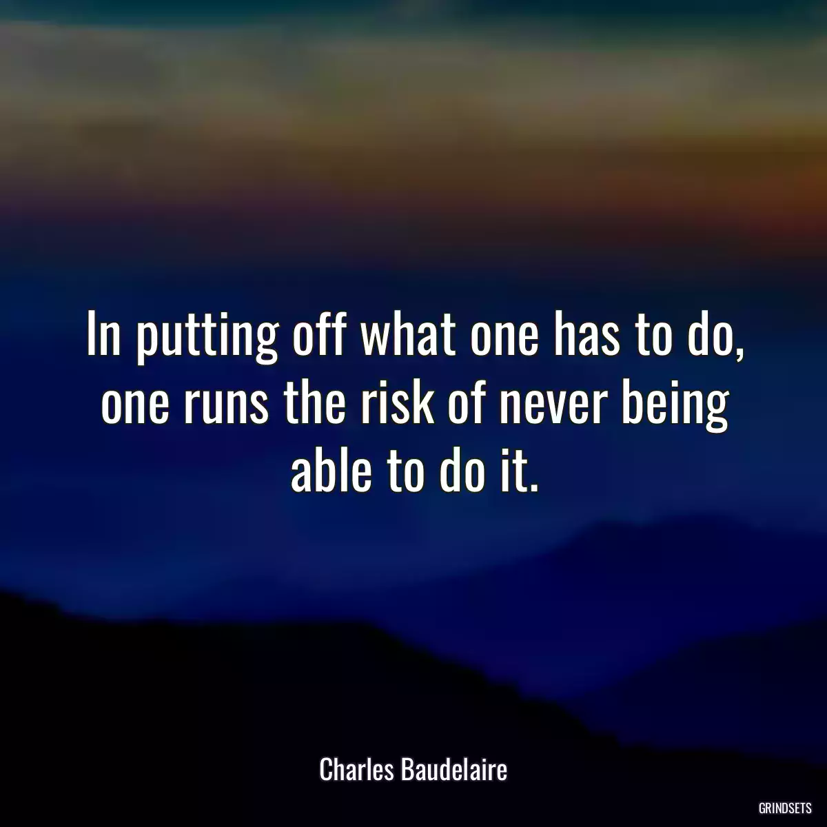 In putting off what one has to do, one runs the risk of never being able to do it.