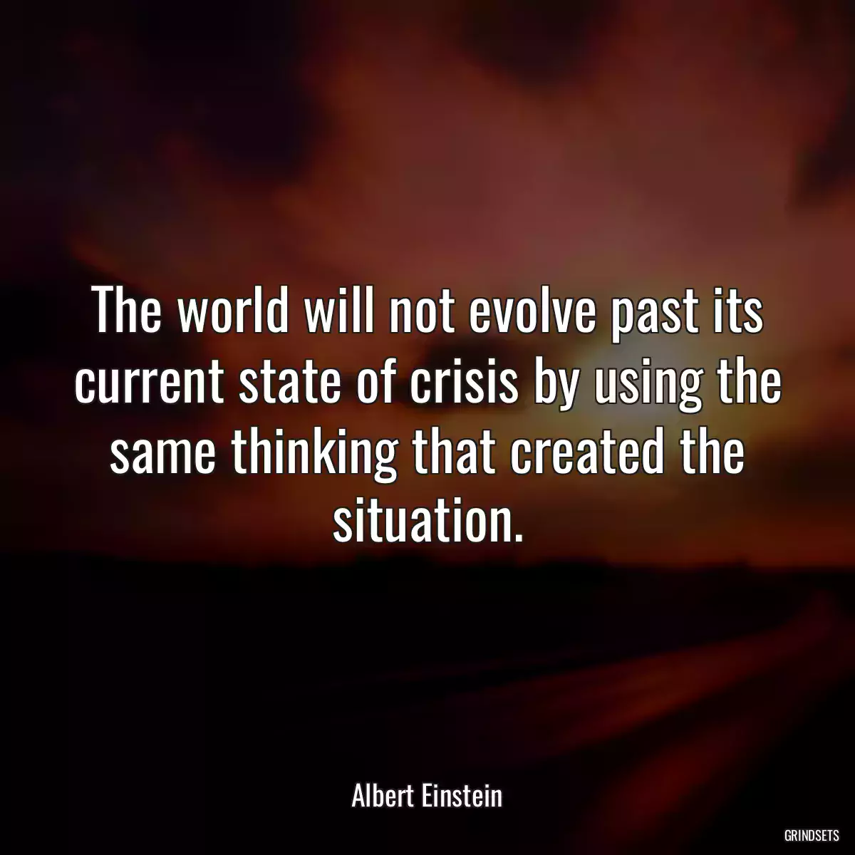 The world will not evolve past its current state of crisis by using the same thinking that created the situation.