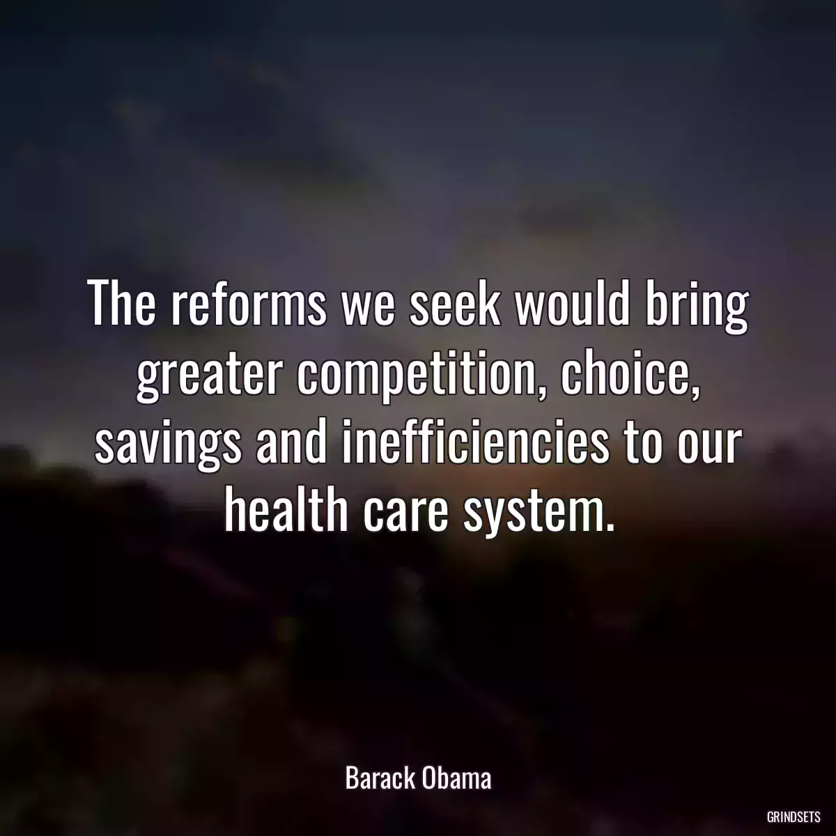 The reforms we seek would bring greater competition, choice, savings and inefficiencies to our health care system.