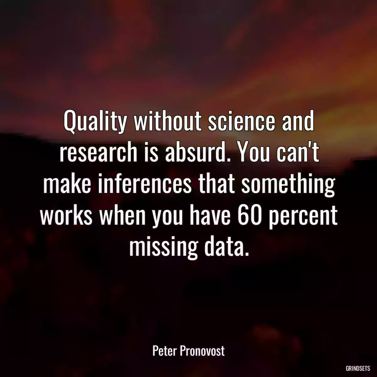 Quality without science and research is absurd. You can\'t make inferences that something works when you have 60 percent missing data.